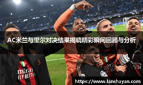 AC米兰与里尔对决结果揭晓精彩瞬间回顾与分析