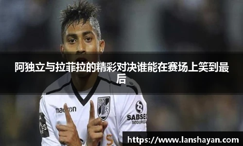 阿独立与拉菲拉的精彩对决谁能在赛场上笑到最后