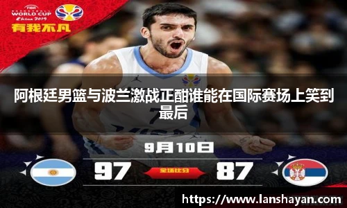 阿根廷男篮与波兰激战正酣谁能在国际赛场上笑到最后