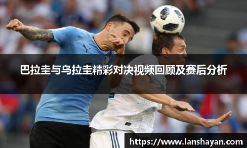 巴拉圭与乌拉圭精彩对决视频回顾及赛后分析