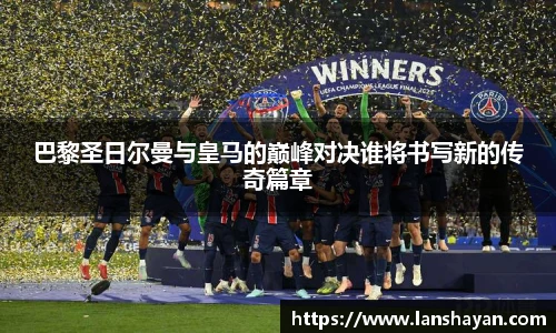 巴黎圣日尔曼与皇马的巅峰对决谁将书写新的传奇篇章