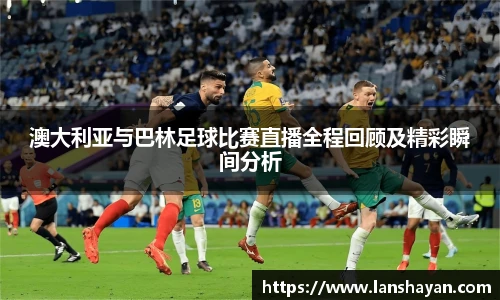 澳大利亚与巴林足球比赛直播全程回顾及精彩瞬间分析