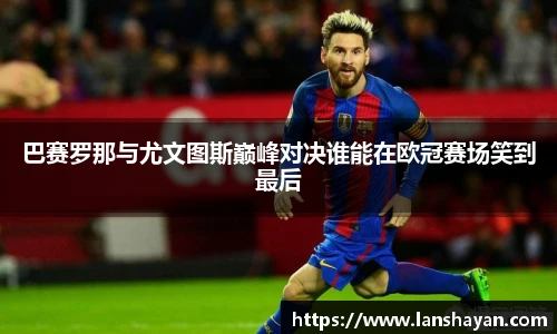 巴赛罗那与尤文图斯巅峰对决谁能在欧冠赛场笑到最后