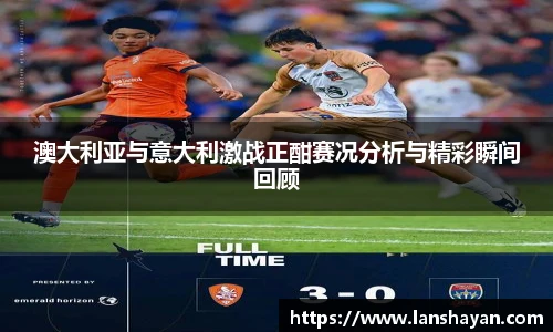 澳大利亚与意大利激战正酣赛况分析与精彩瞬间回顾