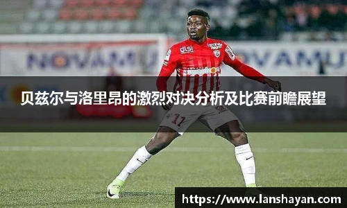 贝兹尔与洛里昂的激烈对决分析及比赛前瞻展望